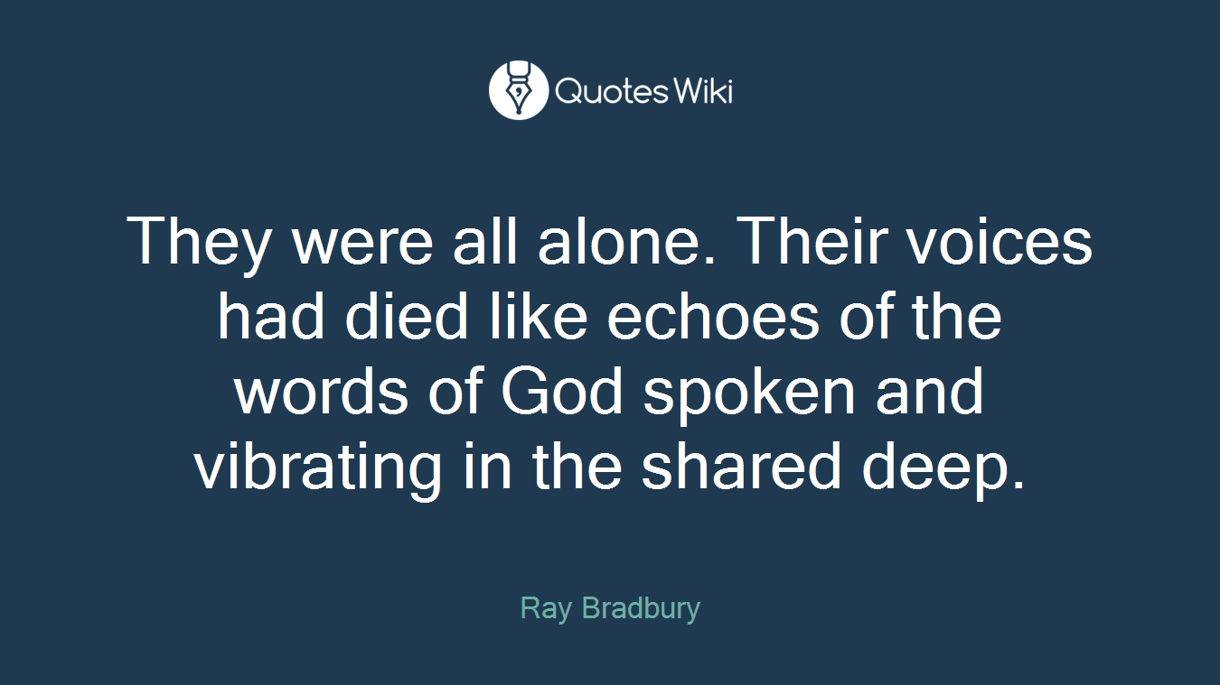 They were all alone. Their voices had died like echoes of the words of God spoken and vibrating in the shared deep.