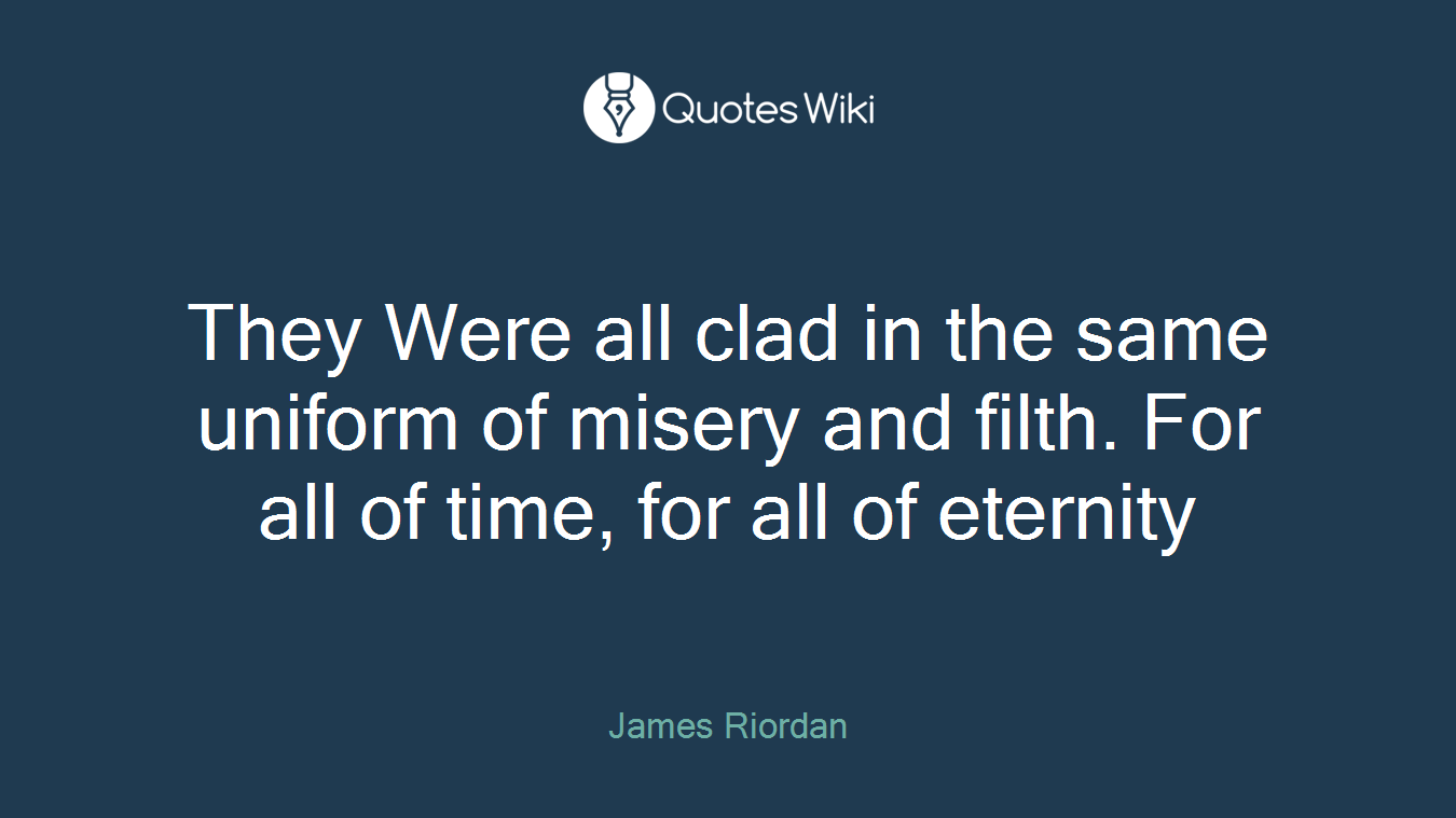 They Were all clad in the same uniform of misery and filth. For all of time, for all of eternity