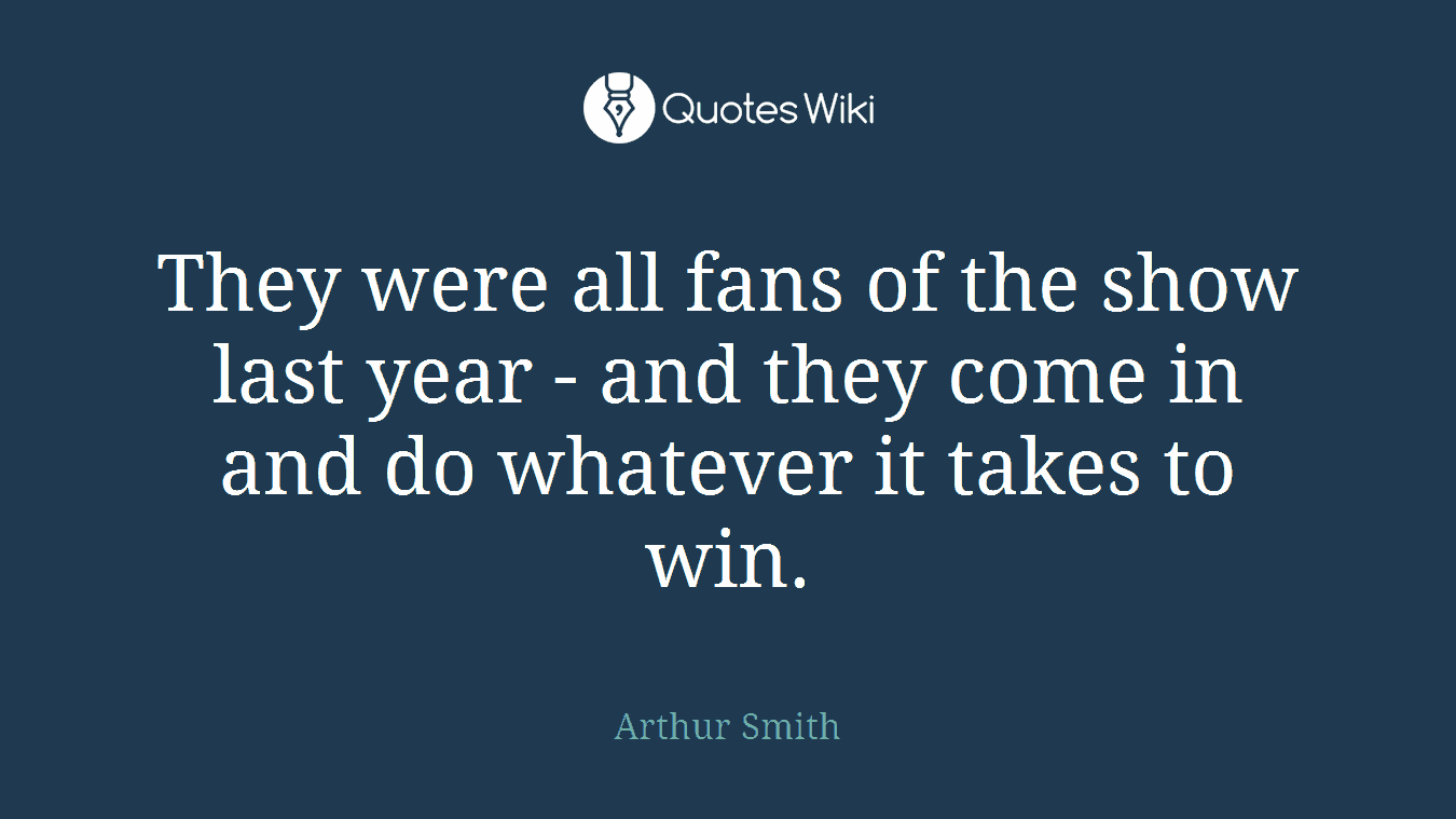 They were all fans of the show last year - and they come in and do whatever it takes to win.