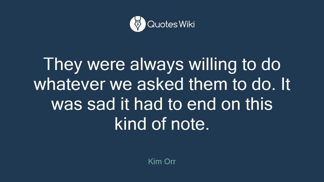 They were always willing to do whatever we asked them to do. It was sad it had to end on this kind of note.