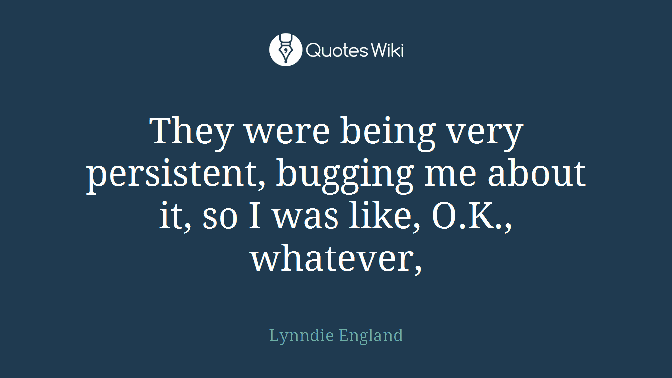They were being very persistent, bugging me about it, so I was like, O.K., whatever,
