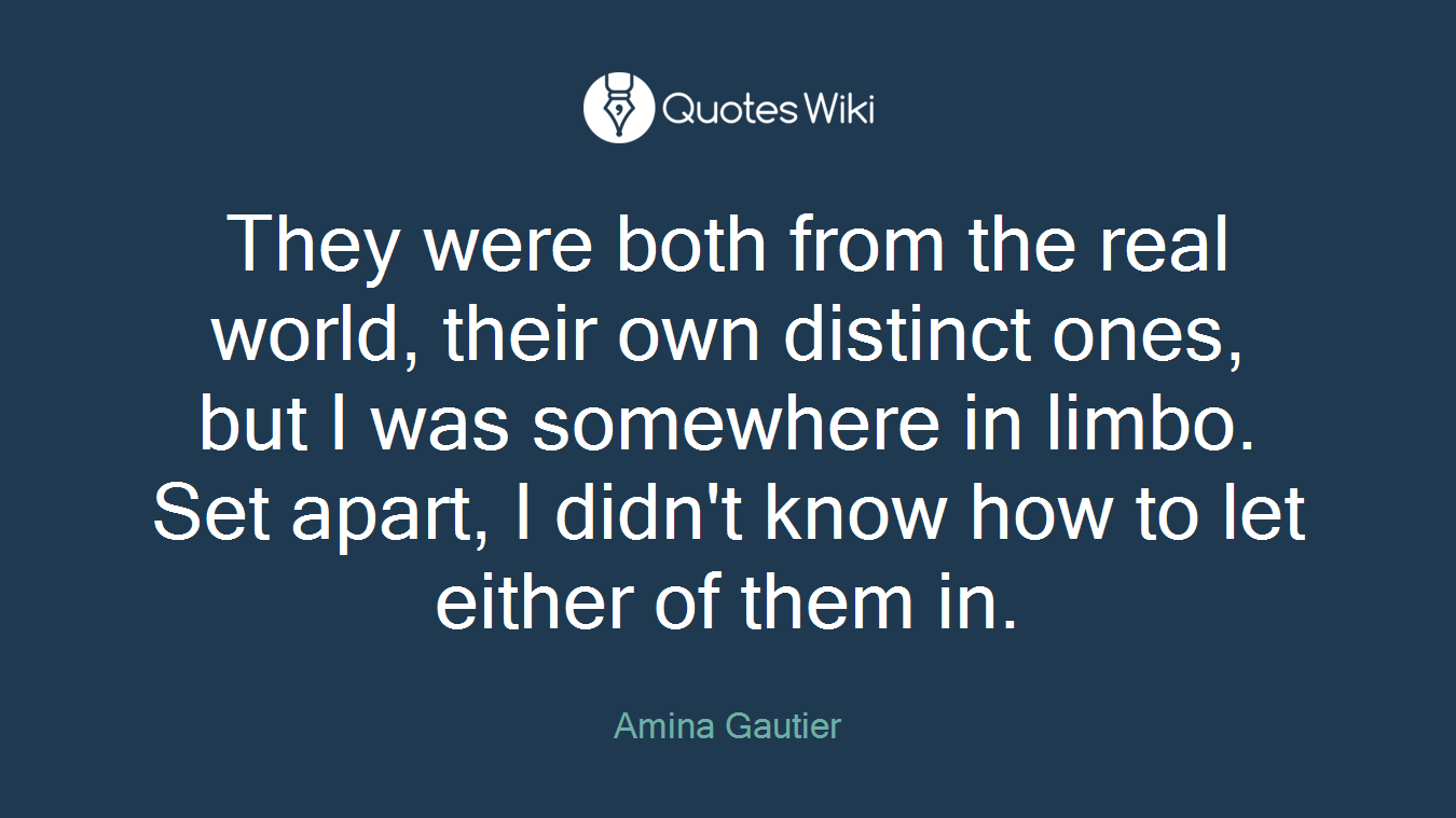 They were both from the real world, their own distinct ones, but I was somewhere in limbo. Set apart, I didn't know how to let either of them in.