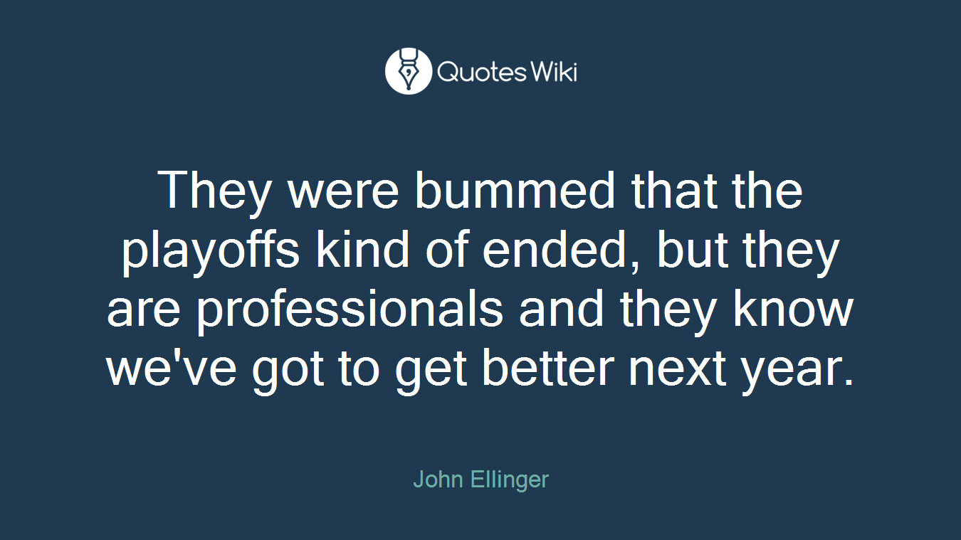 They were bummed that the playoffs kind of ended, but they are professionals and they know we've got to get better next year.