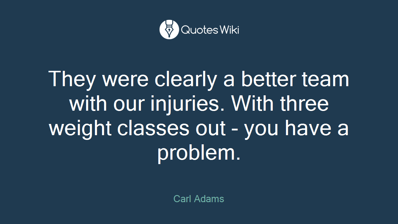 They were clearly a better team with our injuries. With three weight classes out - you have a problem.