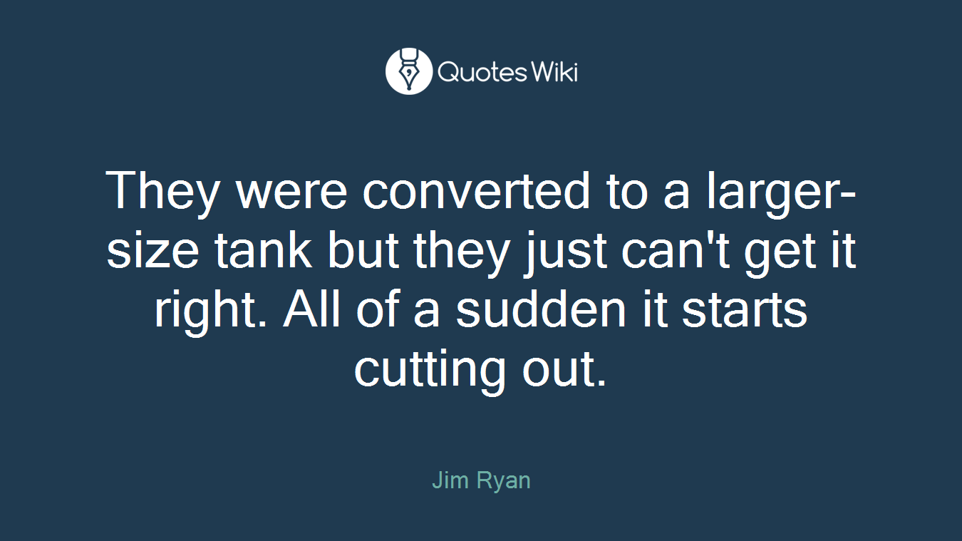 They were converted to a larger-size tank but they just can't get it right. All of a sudden it starts cutting out.