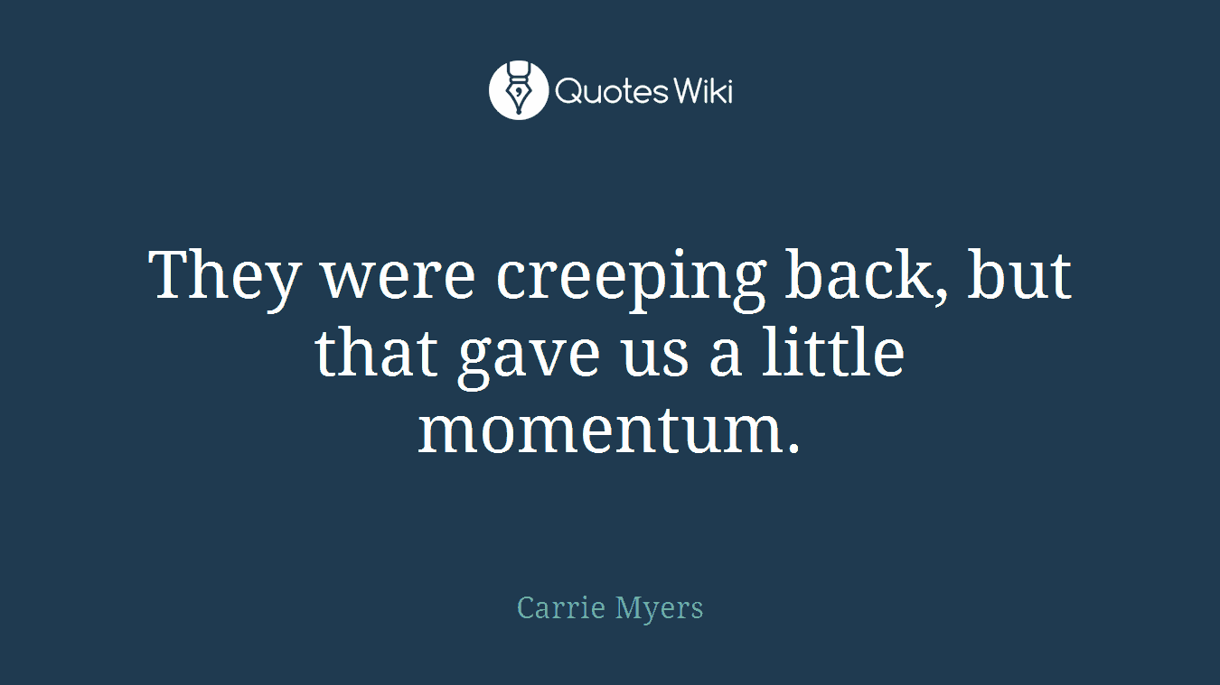 They were creeping back, but that gave us a little momentum.