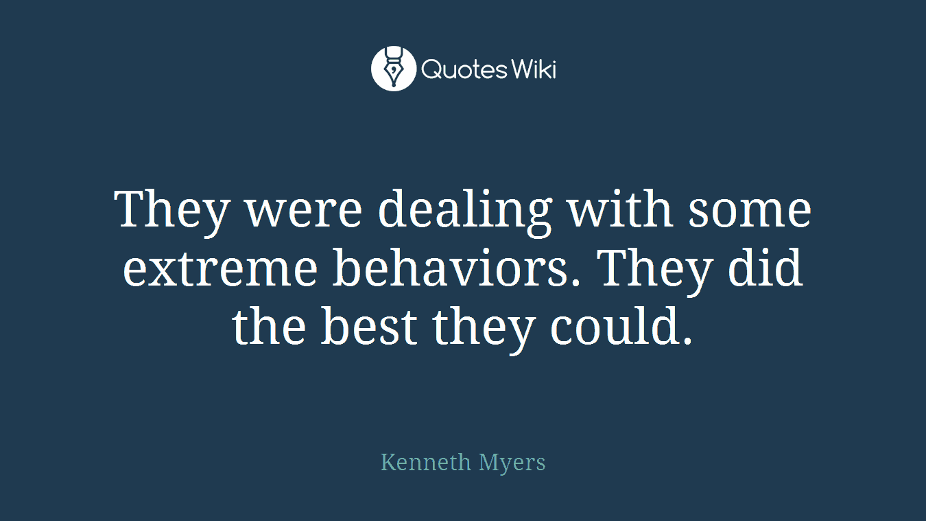 They were dealing with some extreme behaviors. They did the best they could.