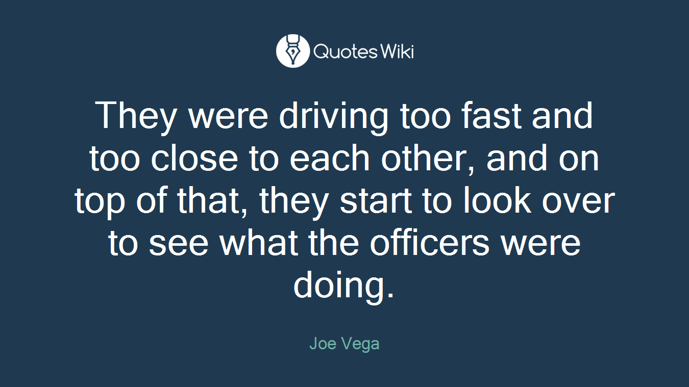 They were driving too fast and too close to each other, and on top of that, they start to look over to see what the officers were doing.