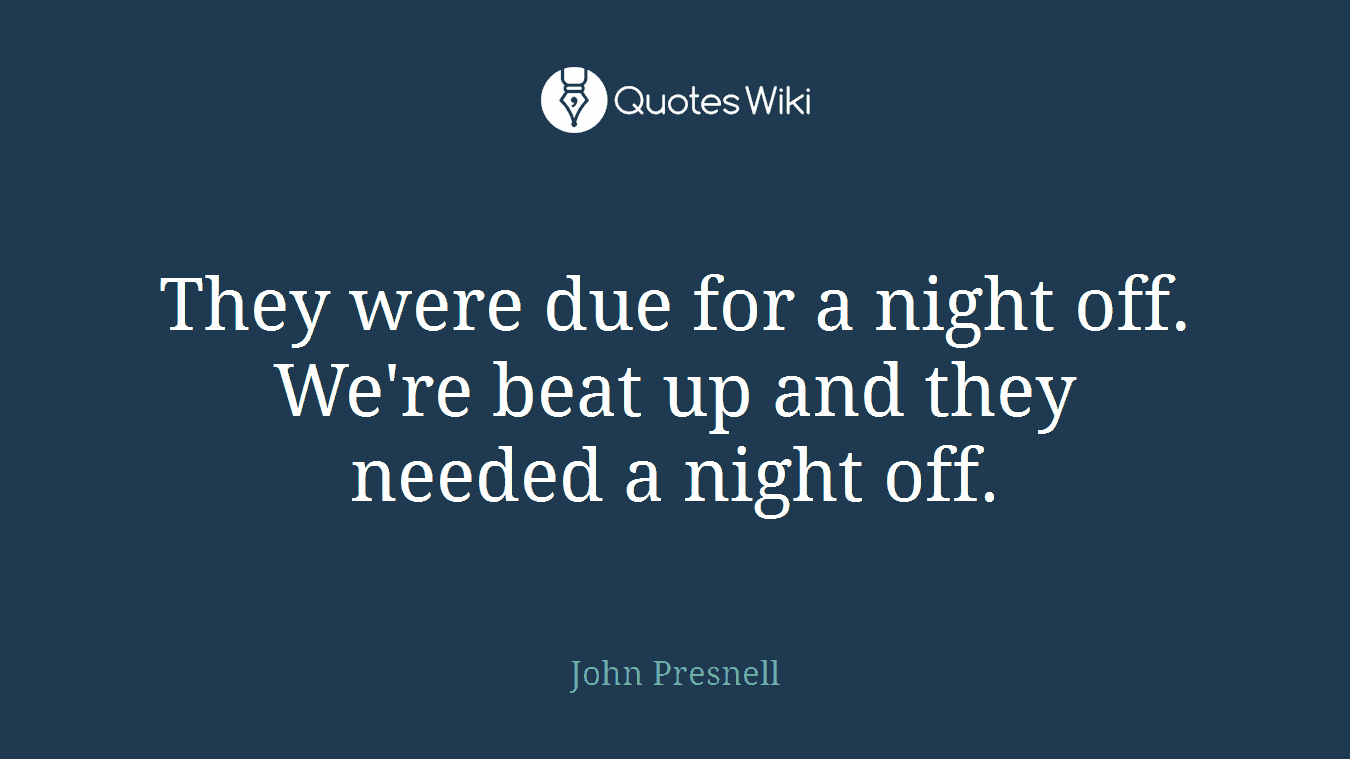 They were due for a night off. We're beat up and they needed a night off.