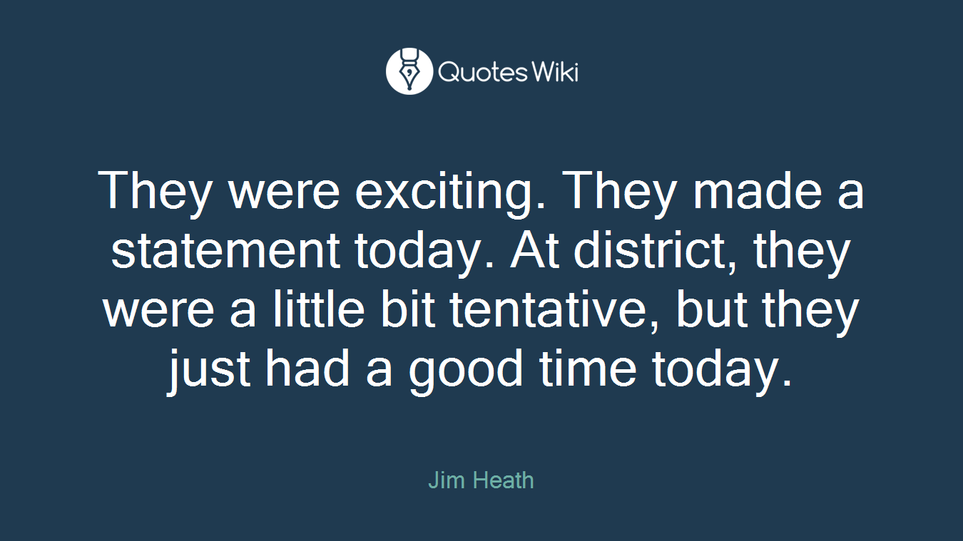 They were exciting. They made a statement today. At district, they were a little bit tentative, but they just had a good time today.