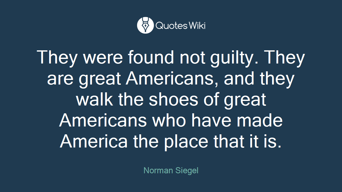 They were found not guilty. They are great Americans, and they walk the shoes of great Americans who have made America the place that it is.