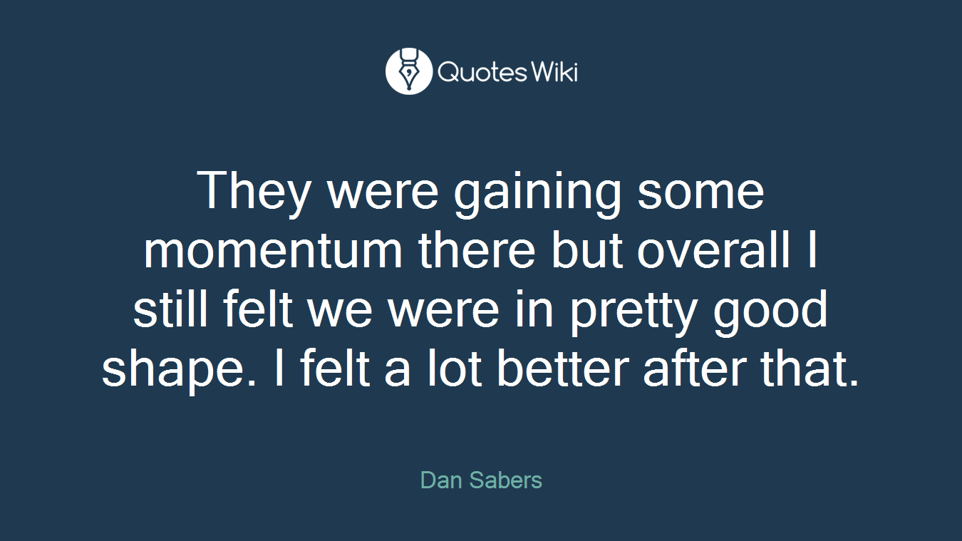 They were gaining some momentum there but overall I still felt we were in pretty good shape. I felt a lot better after that.