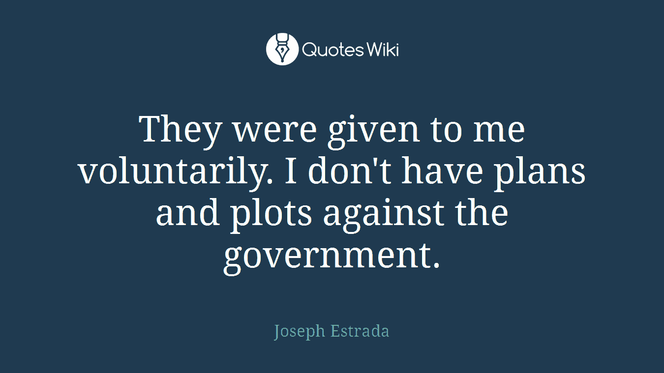 They were given to me voluntarily. I don't have plans and plots against the government.