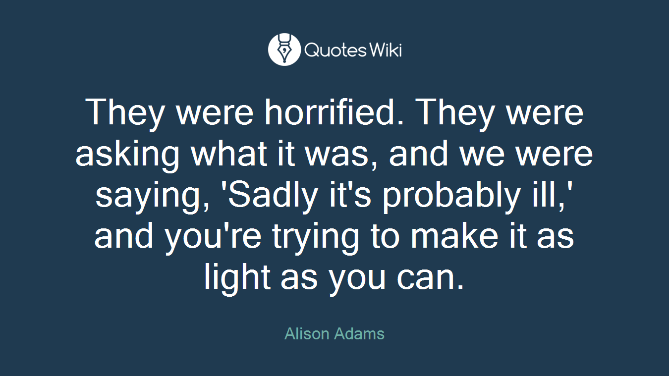 They were horrified. They were asking what it was, and we were saying, 'Sadly it's probably ill,' and you're trying to make it as light as you can.