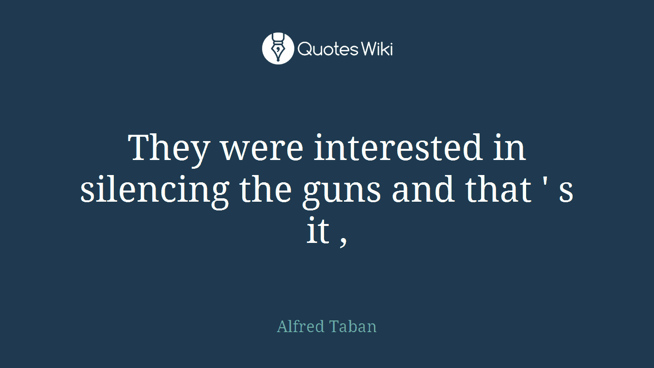 They were interested in silencing the guns and that ' s it ,
