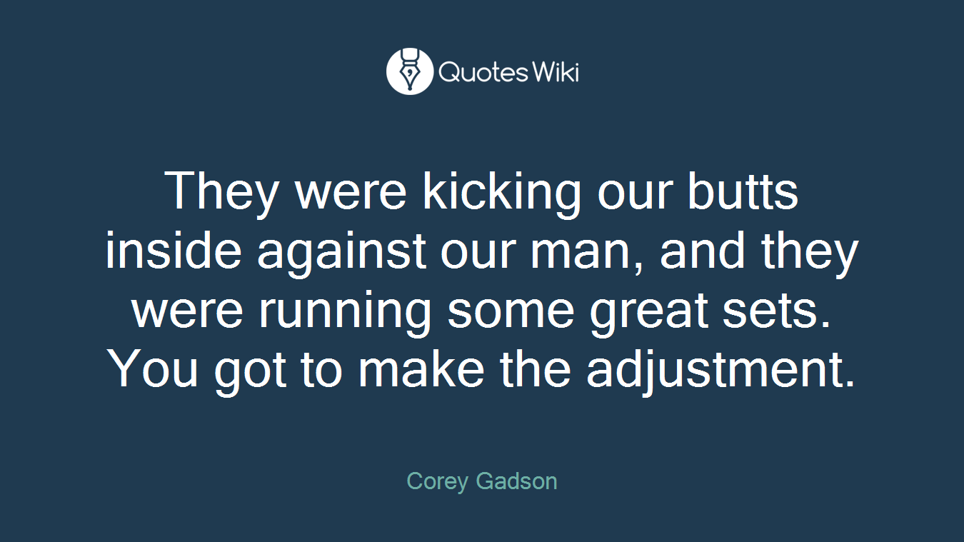 They were kicking our butts inside against our man, and they were running some great sets. You got to make the adjustment.