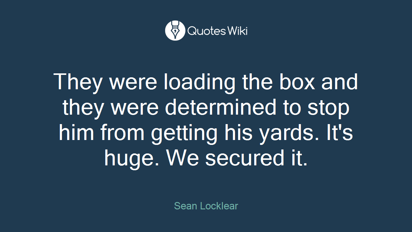 They were loading the box and they were determined to stop him from getting his yards. It's huge. We secured it.