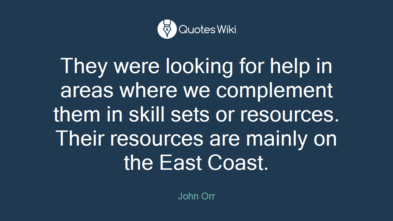 They were looking for help in areas where we complement them in skill sets or resources. Their resources are mainly on the East Coast.