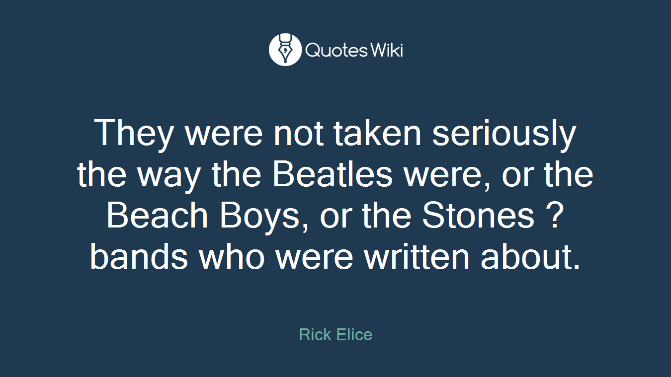 They were not taken seriously the way the Beatles were, or the Beach Boys, or the Stones ? bands who were written about.