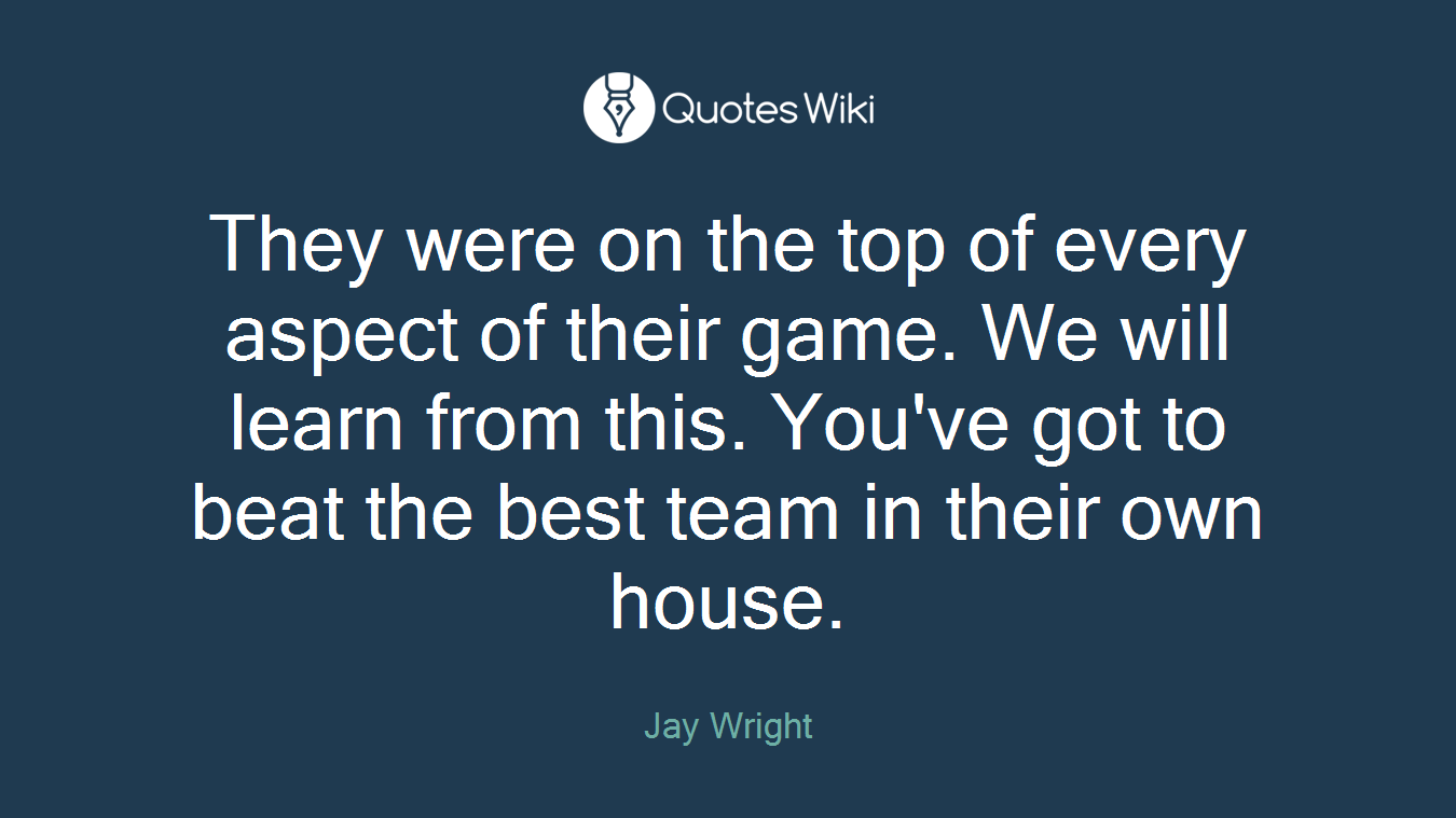 They were on the top of every aspect of their game. We will learn from this. You've got to beat the best team in their own house.