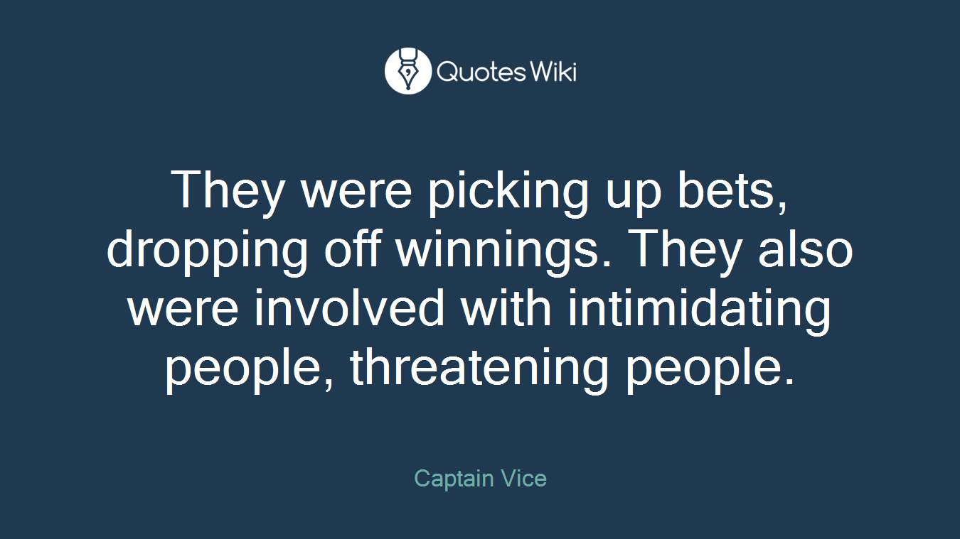 They were picking up bets, dropping off winnings. They also were involved with intimidating people, threatening people.