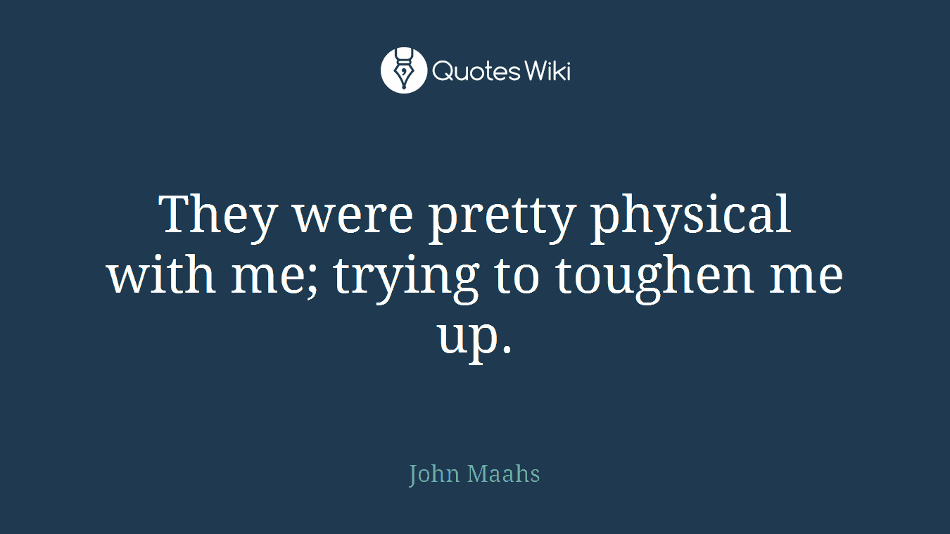 They were pretty physical with me; trying to toughen me up.