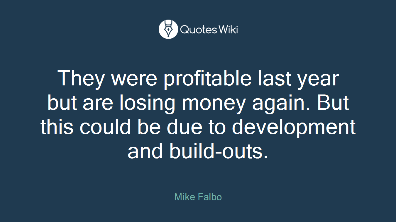 They were profitable last year but are losing money again. But this could be due to development and build-outs.