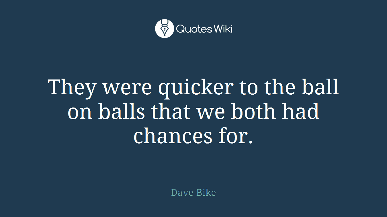 They were quicker to the ball on balls that we both had chances for.