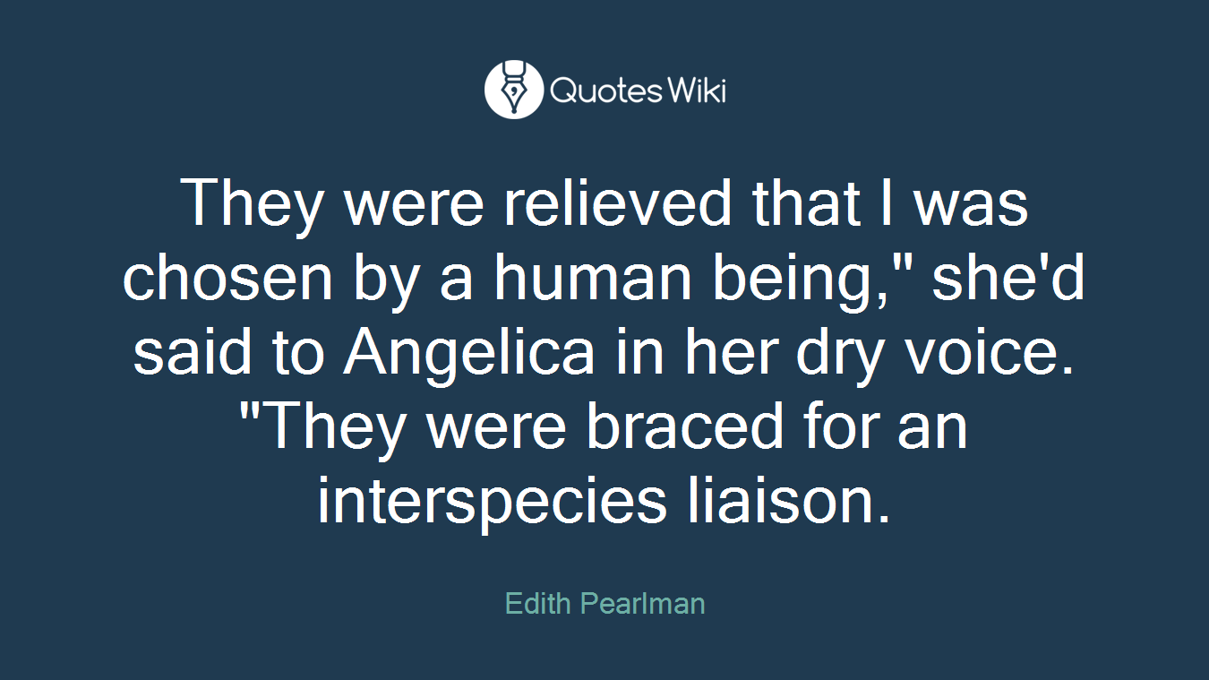 They were relieved that I was chosen by a human being," she'd said to Angelica in her dry voice. "They were braced for an interspecies liaison.