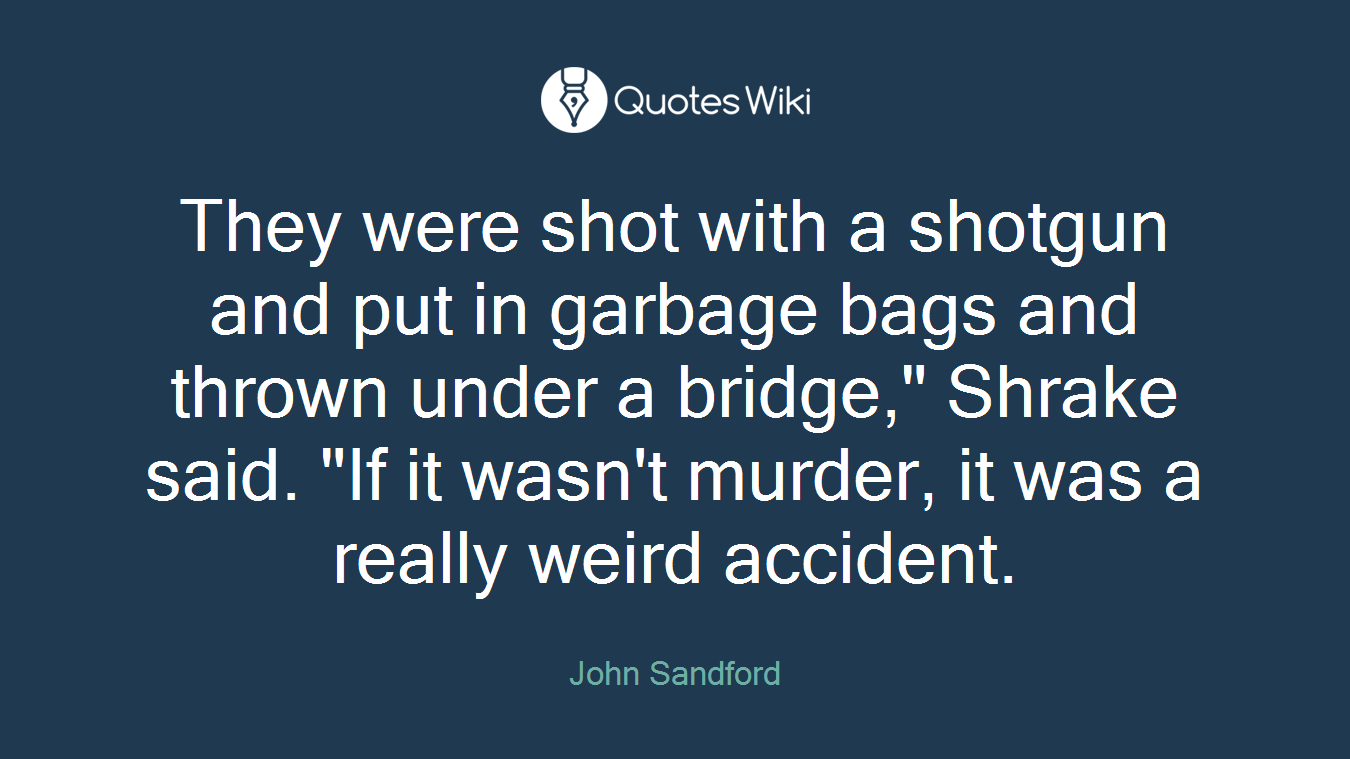 They were shot with a shotgun and put in garbage bags and thrown under a bridge," Shrake said. "If it wasn't murder, it was a really weird accident.