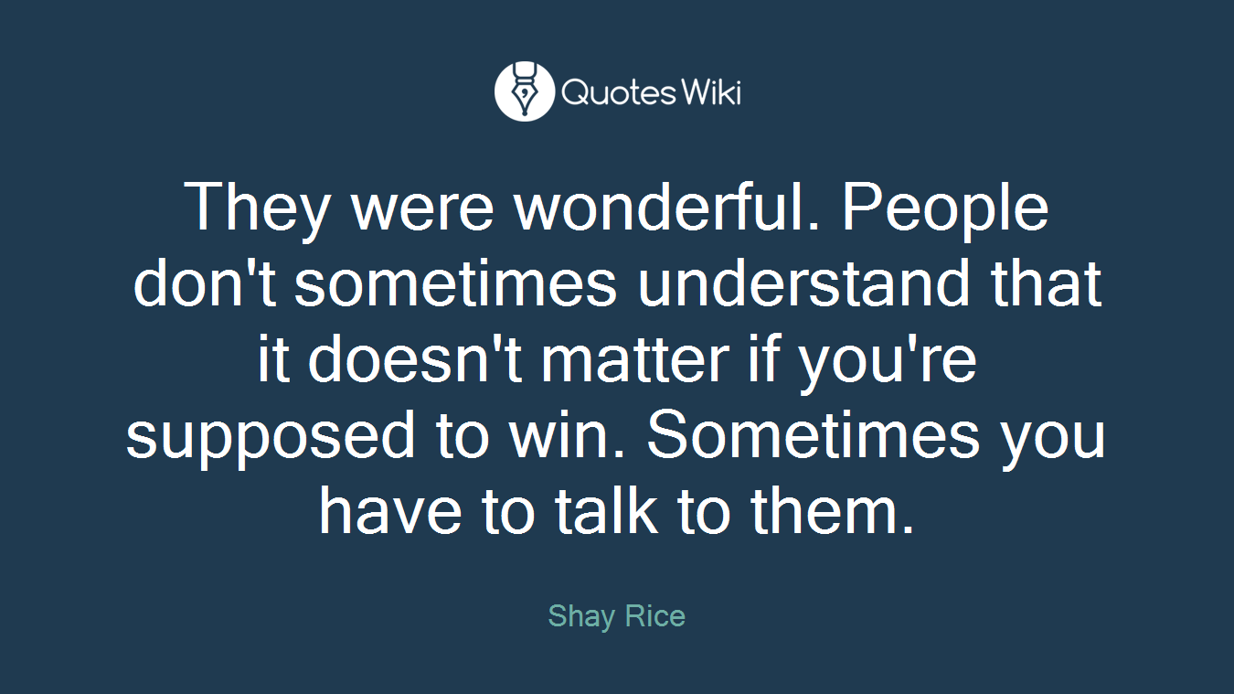 They were wonderful. People don't sometimes understand that it doesn't matter if you're supposed to win. Sometimes you have to talk to them.