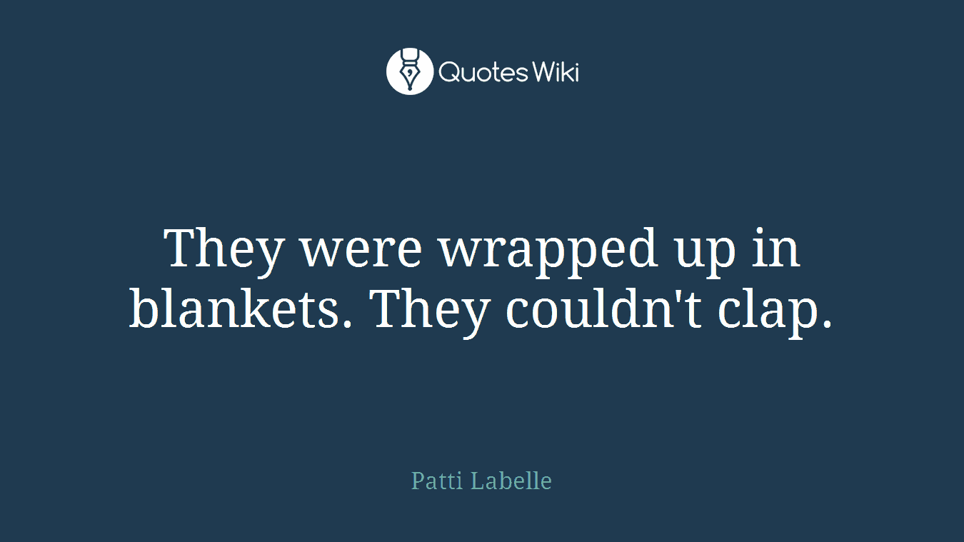 They were wrapped up in blankets. They couldn't clap.