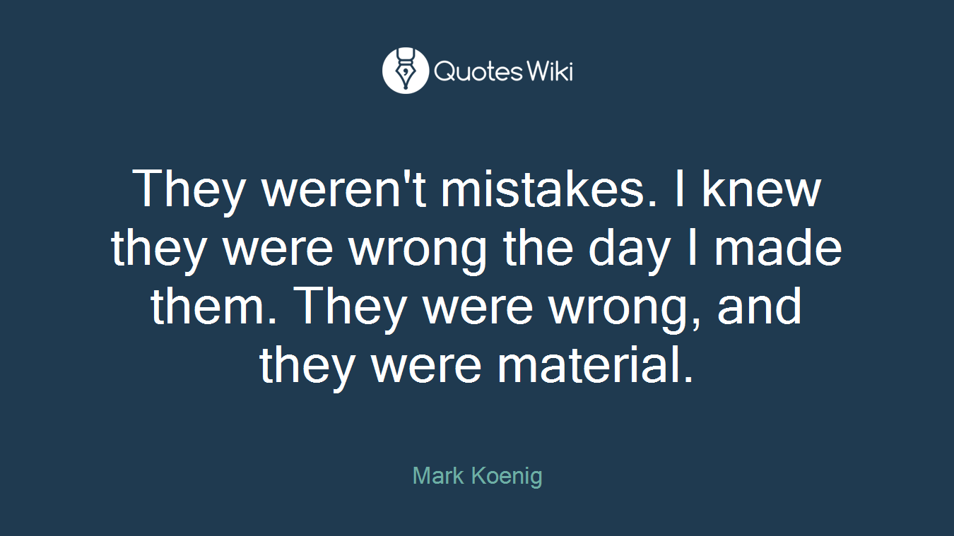They weren't mistakes. I knew they were wrong the day I made them. They were wrong, and they were material.