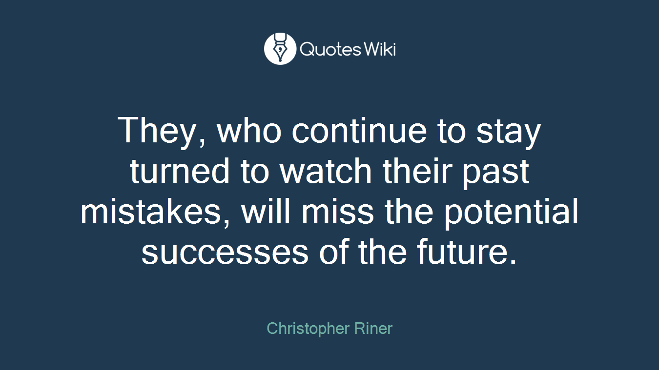 They, who continue to stay turned to watch their past mistakes, will miss the potential successes of the future.
