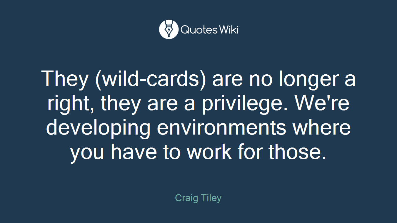 They (wild-cards) are no longer a right, they are a privilege. We're developing environments where you have to work for those.