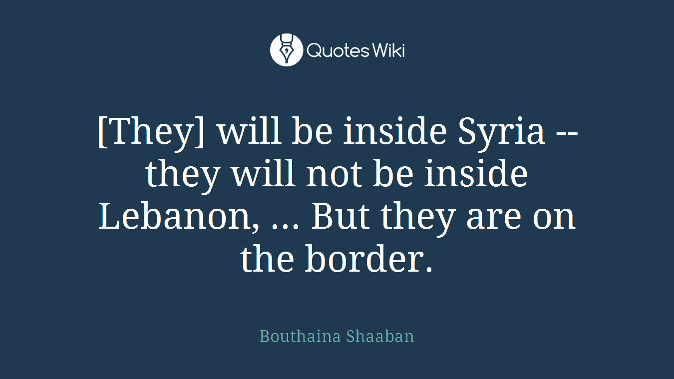 [They] will be inside Syria -- they will not be inside Lebanon, ... But they are on the border.