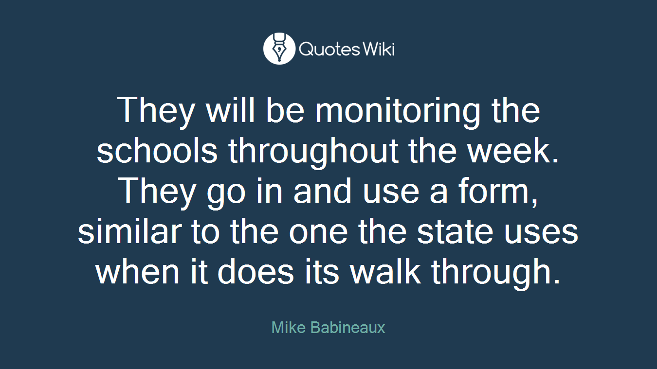 They will be monitoring the schools throughout the week. They go in and use a form, similar to the one the state uses when it does its walk through.