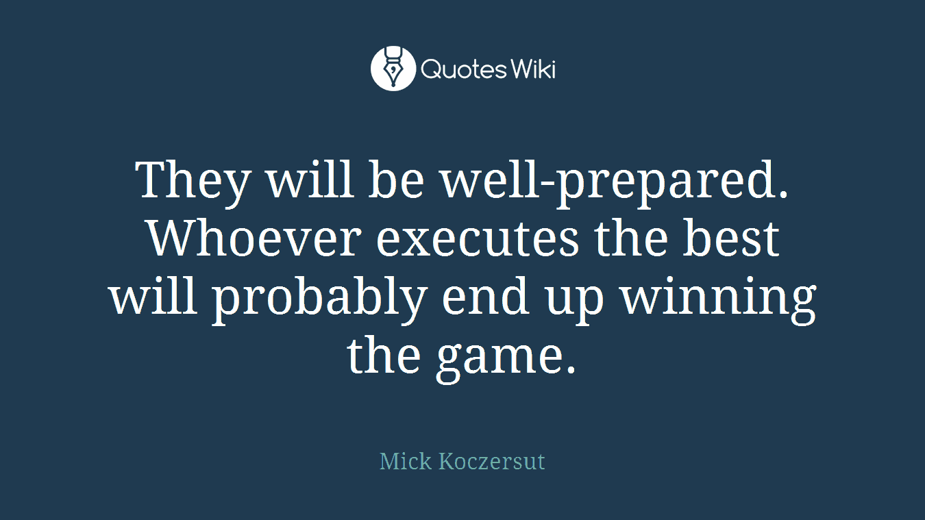 They will be well-prepared. Whoever executes the best will probably end up winning the game.