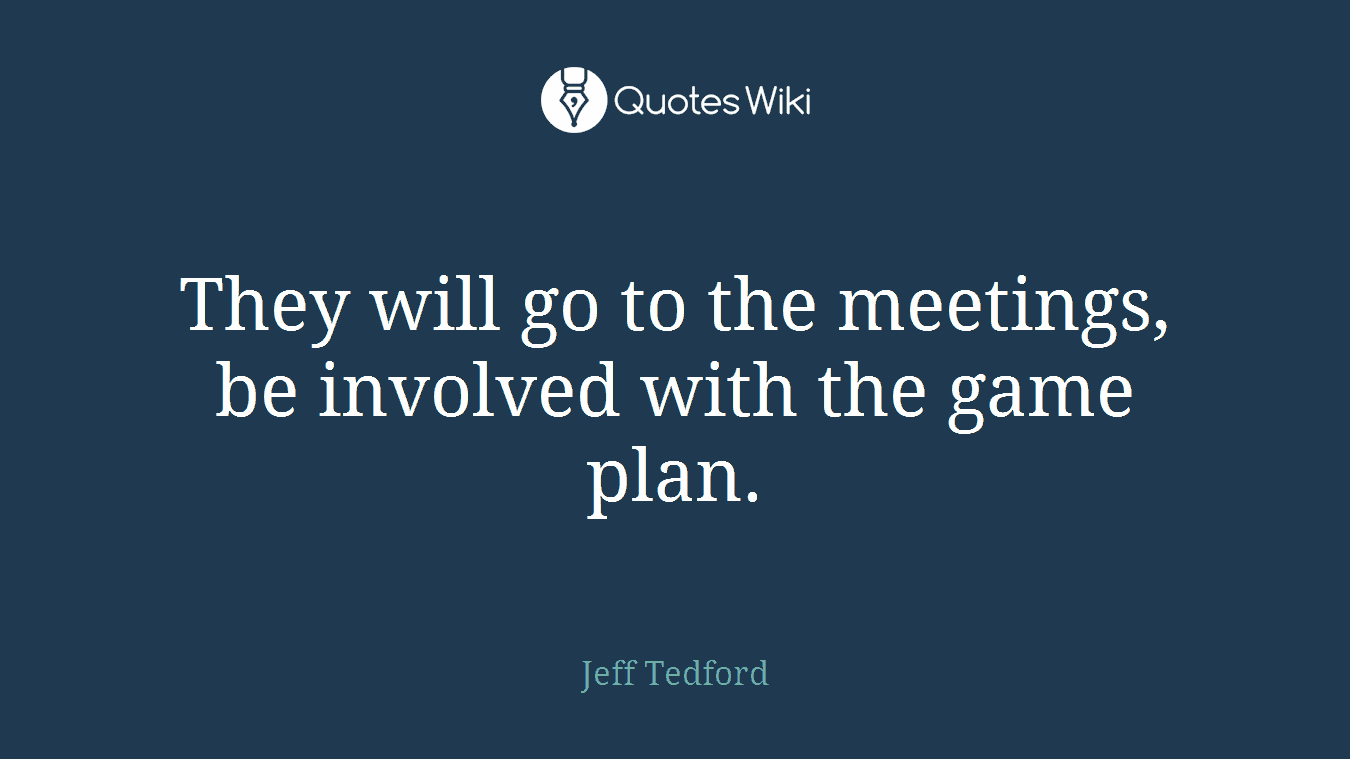 They will go to the meetings, be involved with the game plan.