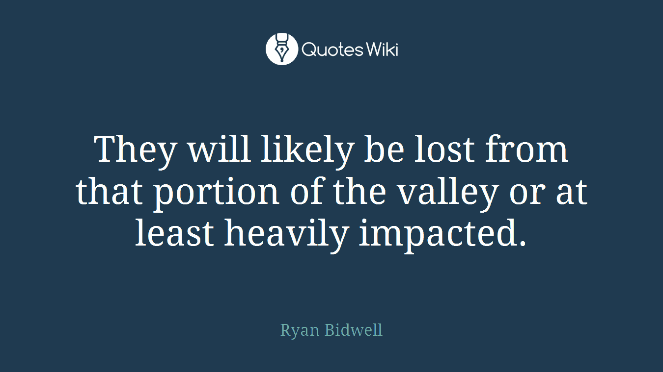 They will likely be lost from that portion of the valley or at least heavily impacted.