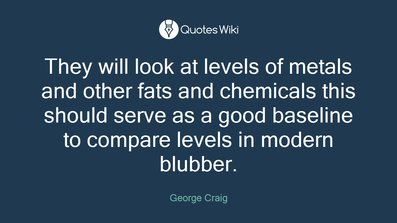 They will look at levels of metals and other fats and chemicals this should serve as a good baseline to compare levels in modern blubber.