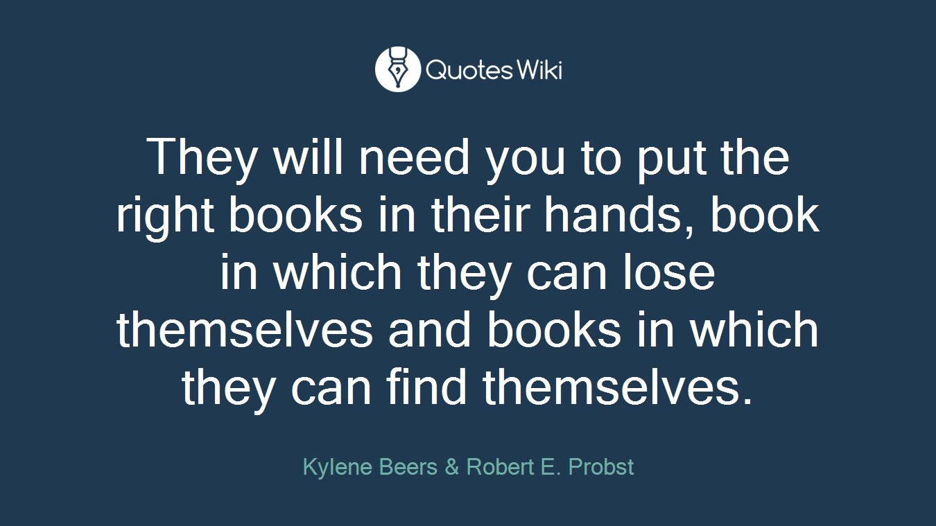 They will need you to put the right books in their hands, book in which they can lose themselves and books in which they can find themselves.