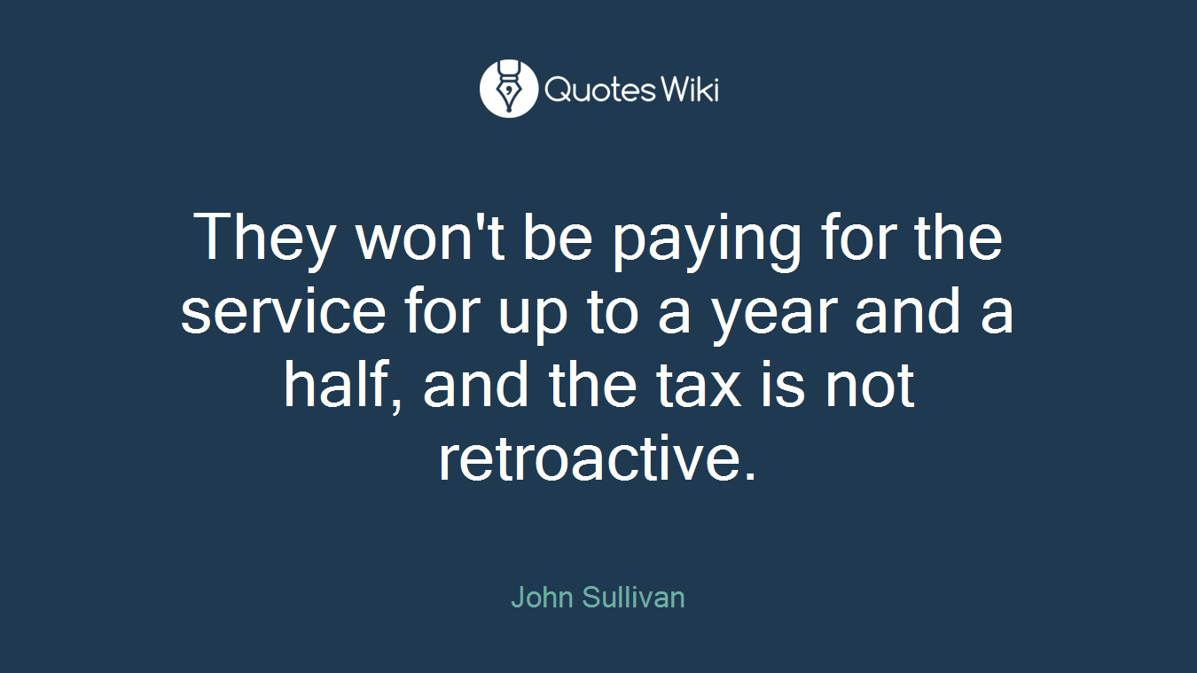 They won't be paying for the service for up to a year and a half, and the tax is not retroactive.