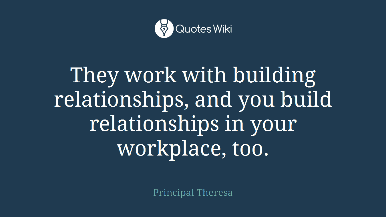 They work with building relationships, and you build relationships in your workplace, too.