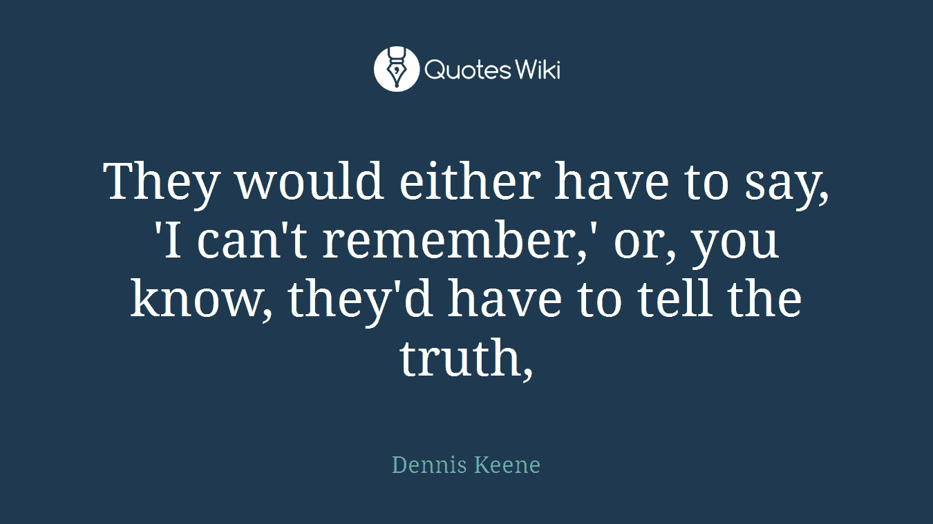 They would either have to say, 'I can't remember,' or, you know, they'd have to tell the truth,