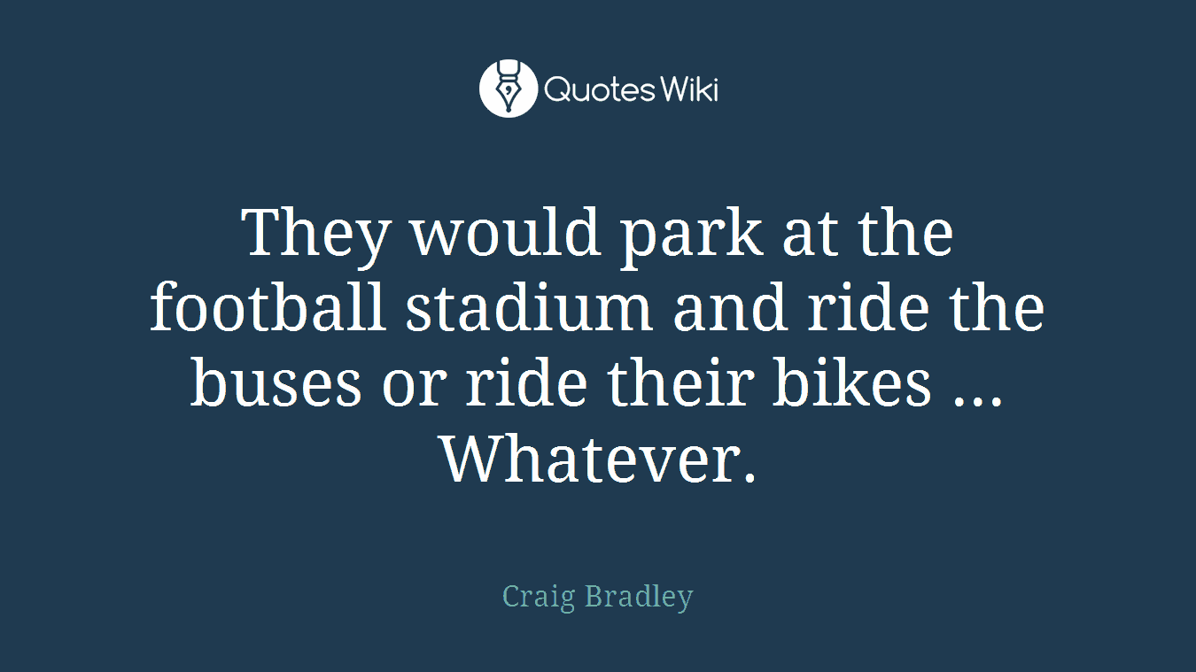 They would park at the football stadium and ride the buses or ride their bikes ... Whatever.