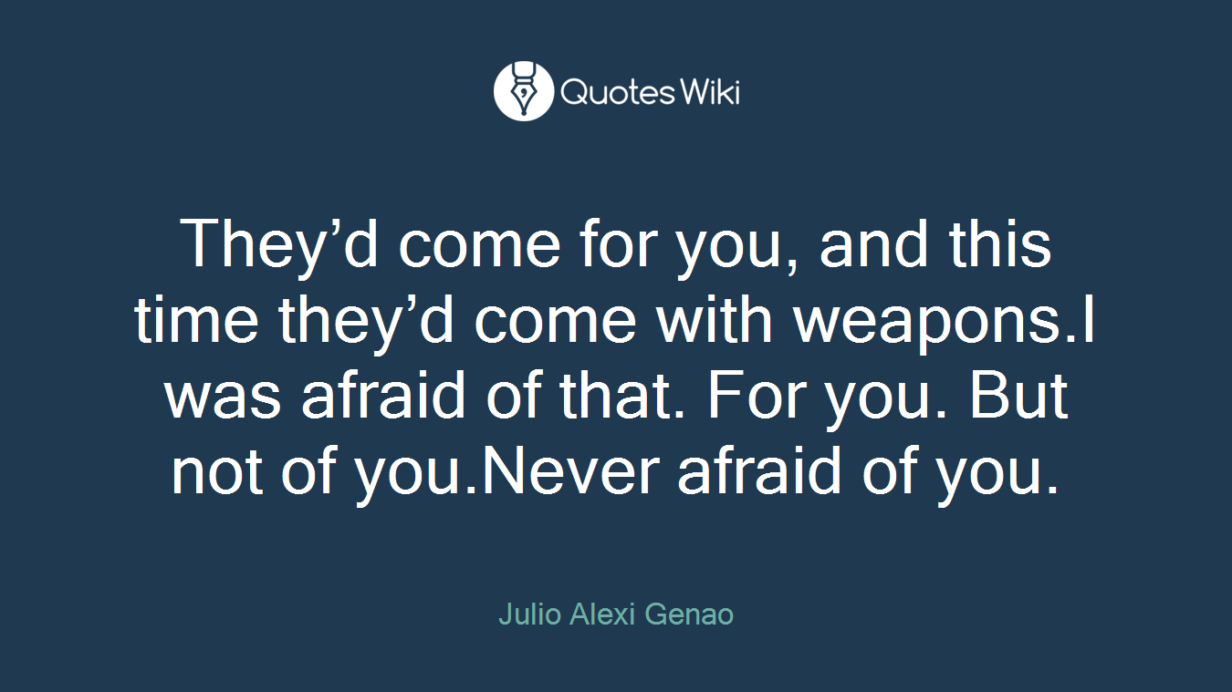 They’d come for you, and this time they’d come with weapons.I was afraid of that. For you. But not of you.Never afraid of you.