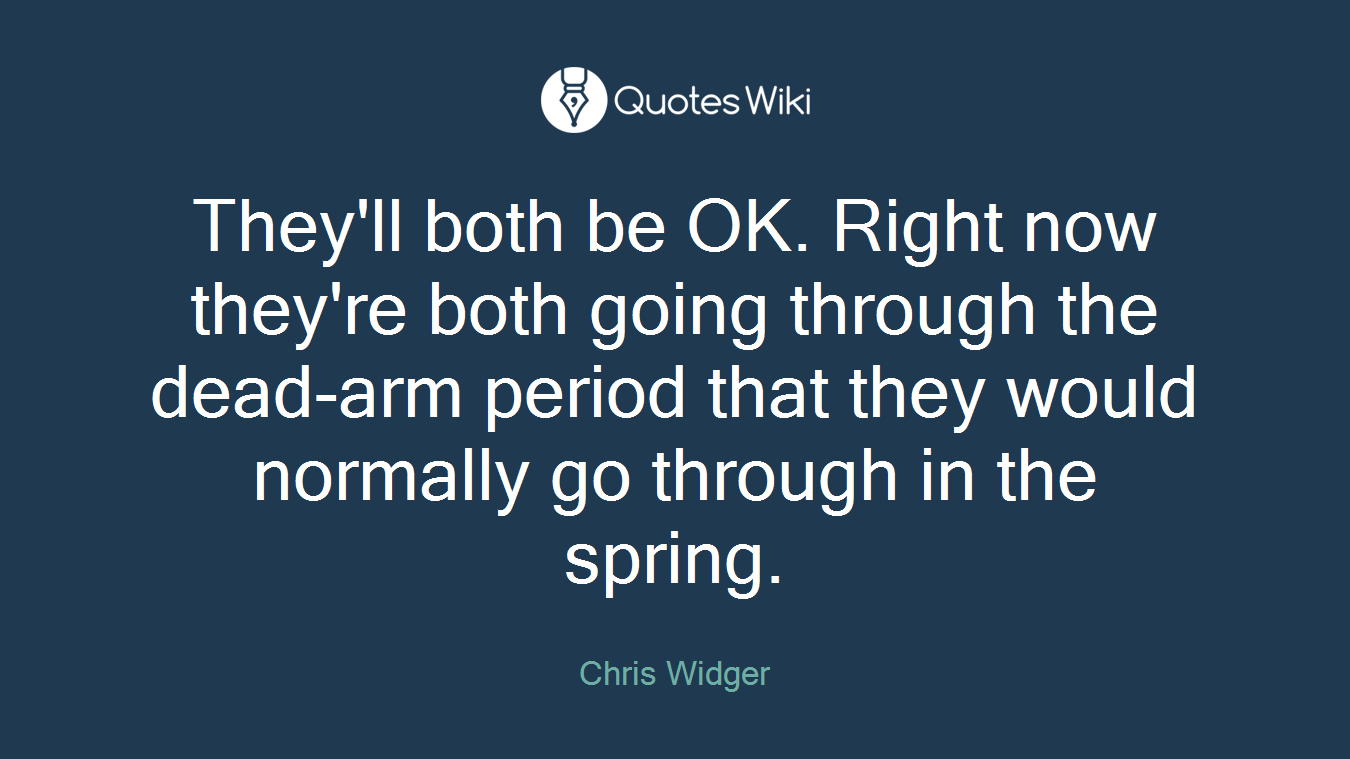 They'll both be OK. Right now they're both going through the dead-arm period that they would normally go through in the spring.