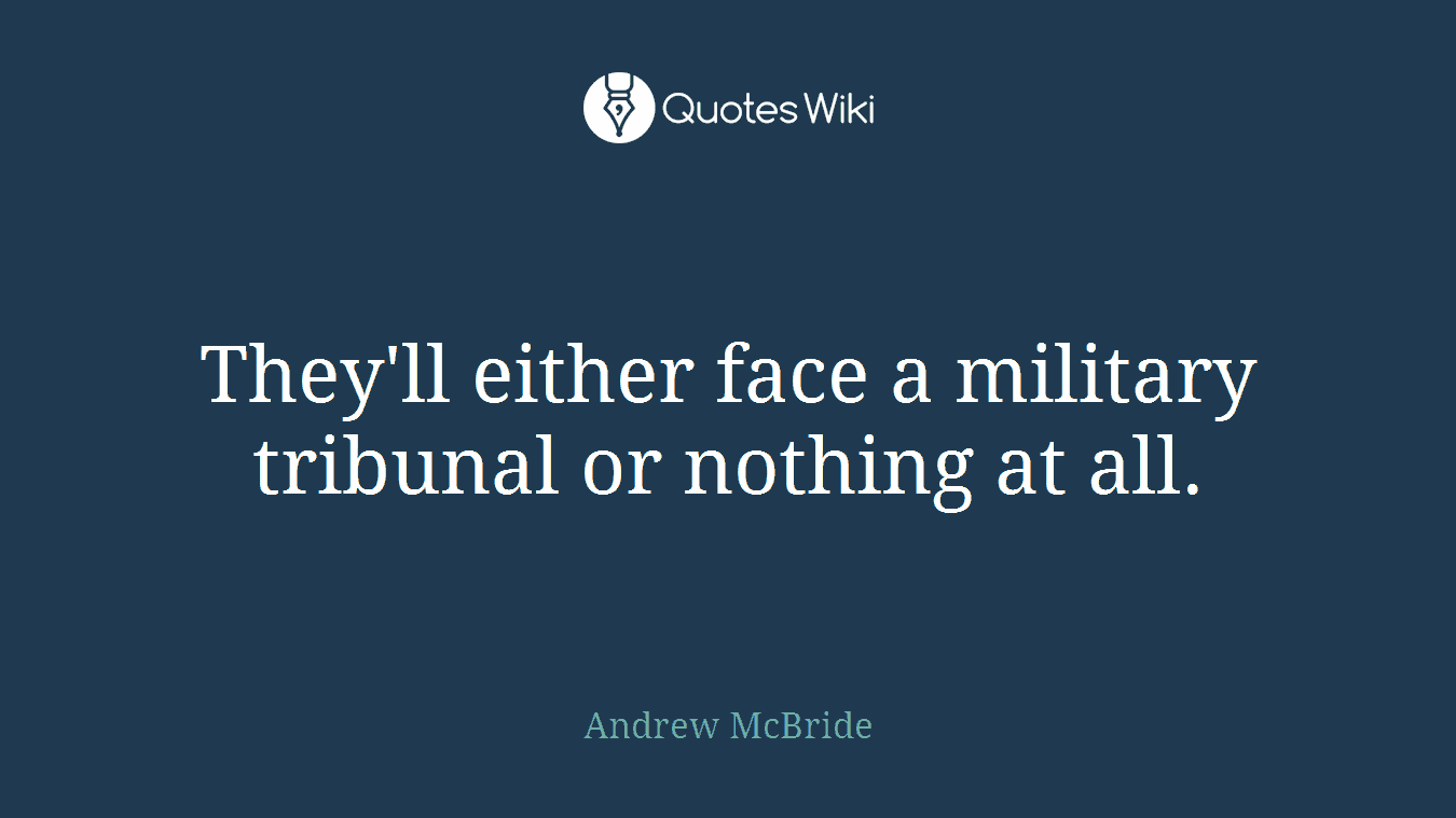 They'll either face a military tribunal or nothing at all.