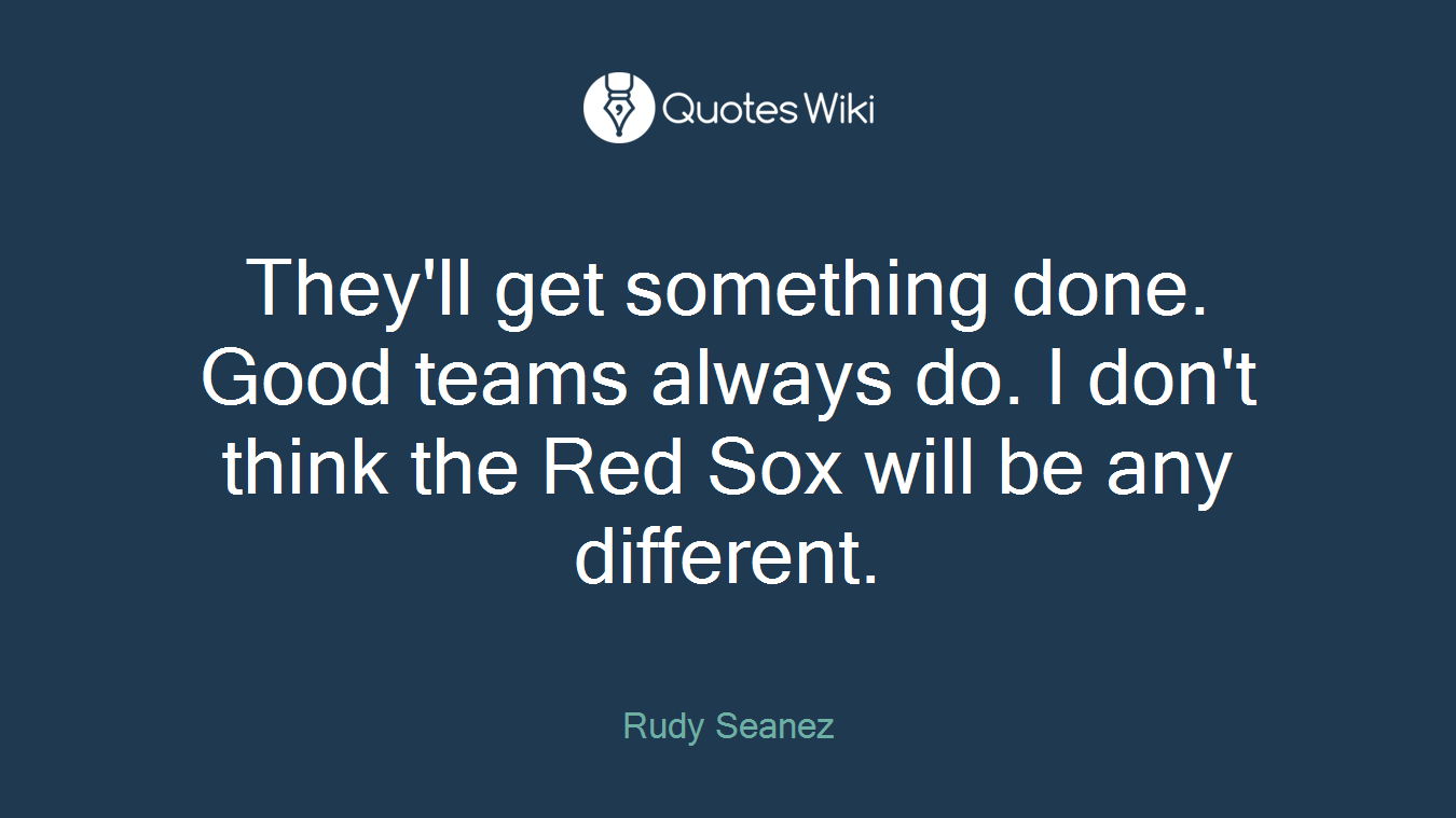 They'll get something done. Good teams always do. I don't think the Red Sox will be any different.